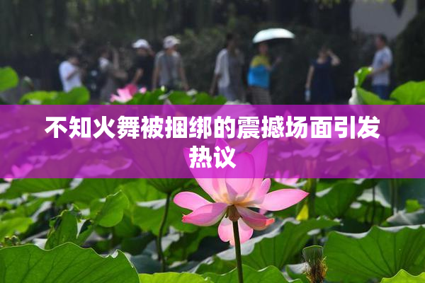 不知火舞被捆绑的震撼场面引发热议