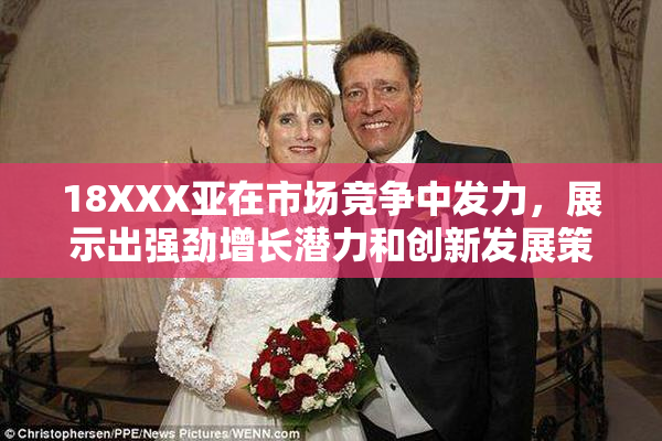 18XXX亚在市场竞争中发力，展示出强劲增长潜力和创新发展策略。