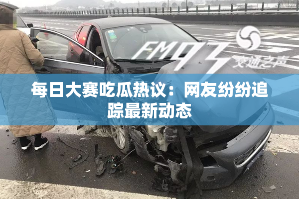 每日大赛吃瓜热议：网友纷纷追踪最新动态