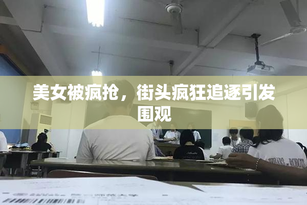 美女被疯抢，街头疯狂追逐引发围观