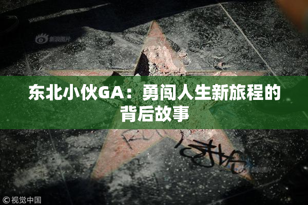 东北小伙GA：勇闯人生新旅程的背后故事