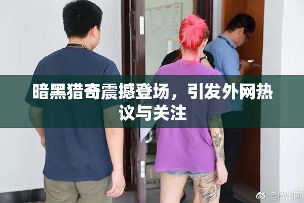 暗黑猎奇震撼登场，引发外网热议与关注
