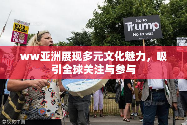 ww亚洲展现多元文化魅力，吸引全球关注与参与