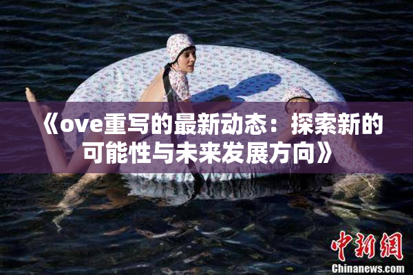 《ove重写的最新动态：探索新的可能性与未来发展方向》