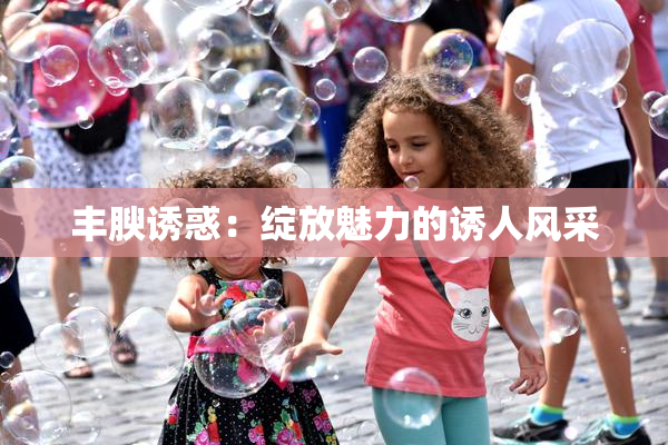 丰腴诱惑：绽放魅力的诱人风采