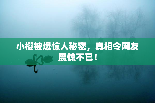 小樱被爆惊人秘密，真相令网友震惊不已！