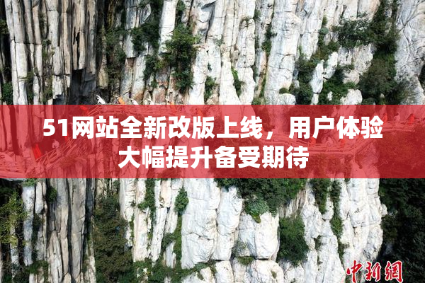 51网站全新改版上线，用户体验大幅提升备受期待