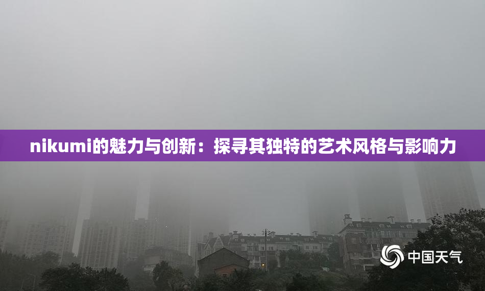 nikumi的魅力与创新：探寻其独特的艺术风格与影响力