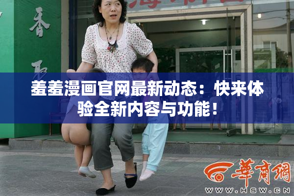 羞羞漫画官网最新动态：快来体验全新内容与功能！