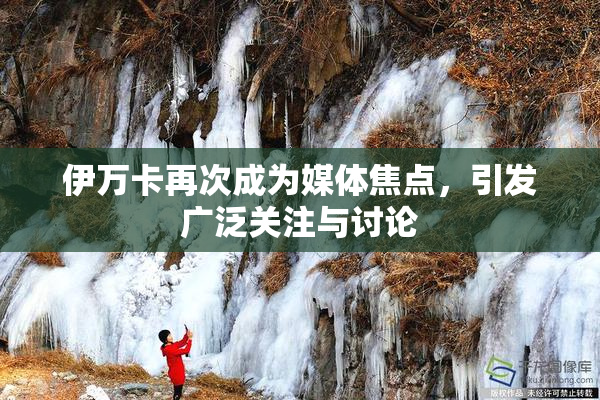 伊万卡再次成为媒体焦点，引发广泛关注与讨论