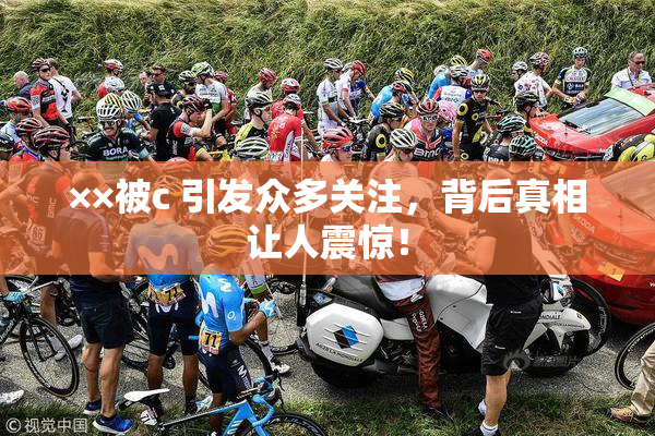 ××被c 引发众多关注，背后真相让人震惊！