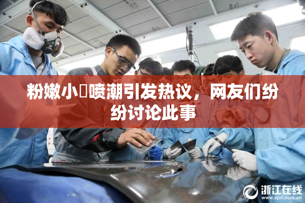 粉嫩小泬喷潮引发热议，网友们纷纷讨论此事