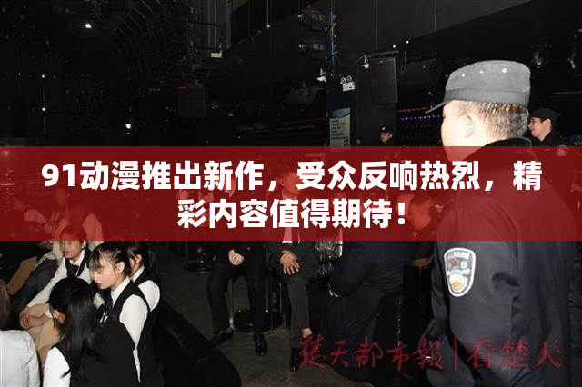 91动漫推出新作，受众反响热烈，精彩内容值得期待！