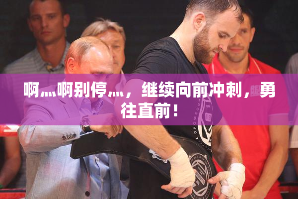 啊灬啊别停灬，继续向前冲刺，勇往直前！