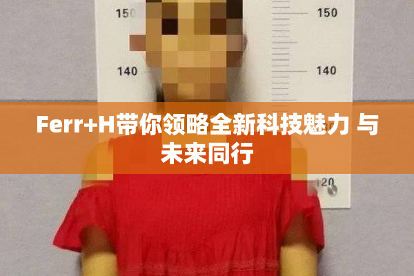 Ferr+H带你领略全新科技魅力 与未来同行