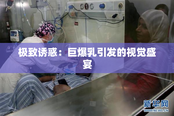 极致诱惑：巨爆乳引发的视觉盛宴