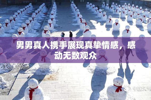 男男真人携手展现真挚情感，感动无数观众