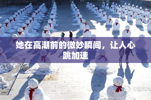 她在高潮前的微妙瞬间，让人心跳加速
