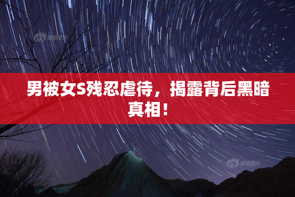 男被女S残忍虐待，揭露背后黑暗真相！