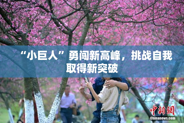 “小巨人”勇闯新高峰，挑战自我取得新突破