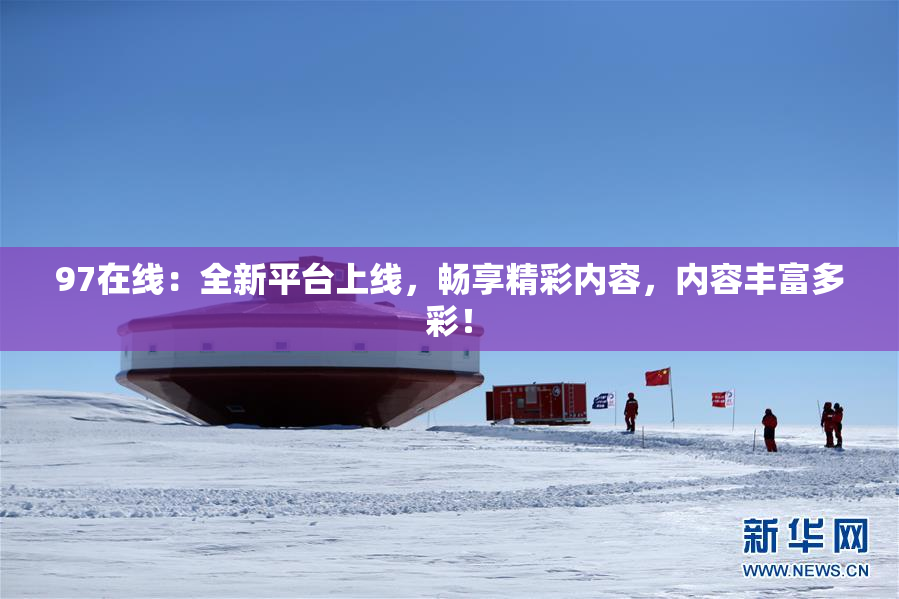 97在线：全新平台上线，畅享精彩内容，内容丰富多彩！
