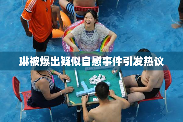 琳被爆出疑似自慰事件引发热议