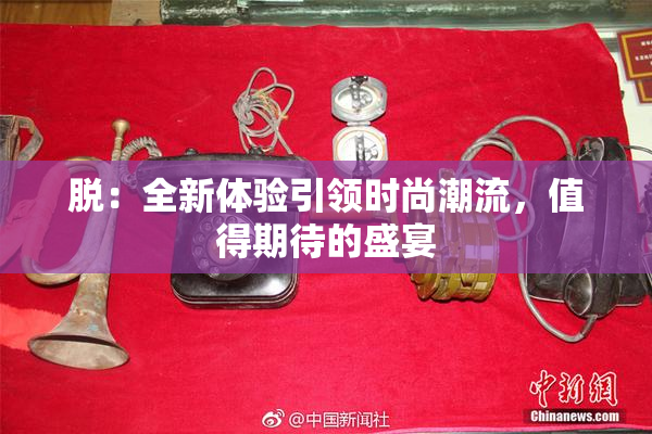 脱：全新体验引领时尚潮流，值得期待的盛宴