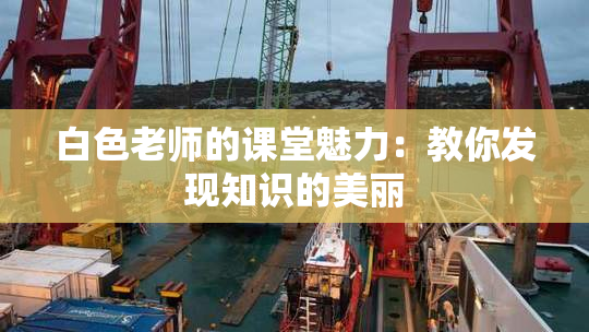 白色老师的课堂魅力：教你发现知识的美丽