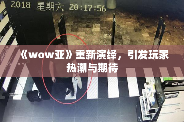 《wow亚》重新演绎，引发玩家热潮与期待