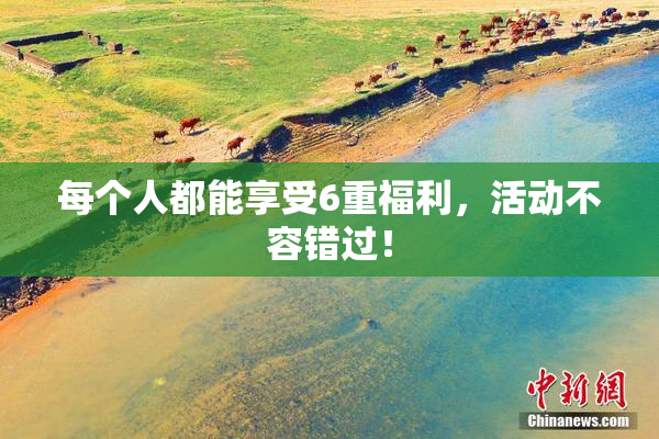 每个人都能享受6重福利，活动不容错过！