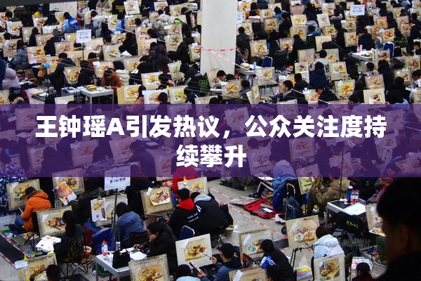 王钟瑶A引发热议，公众关注度持续攀升