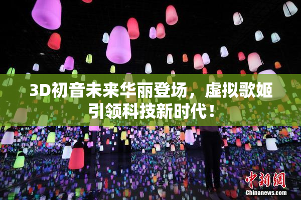 3D初音未来华丽登场，虚拟歌姬引领科技新时代！