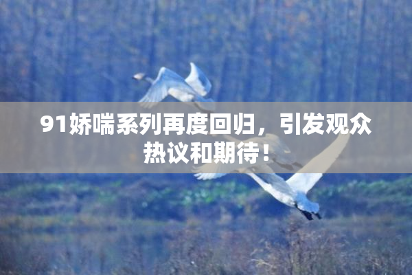 91娇喘系列再度回归，引发观众热议和期待！