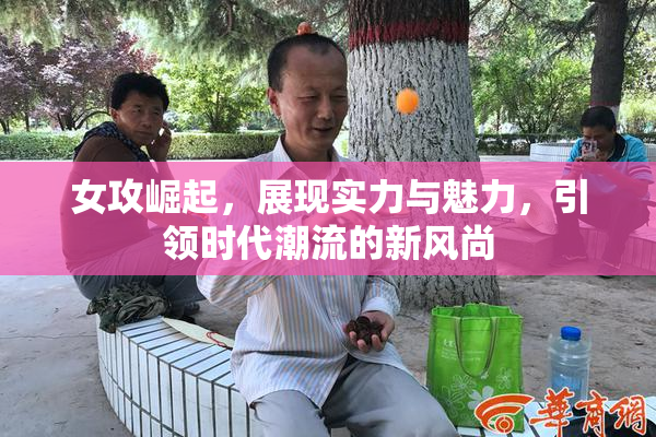女攻崛起，展现实力与魅力，引领时代潮流的新风尚