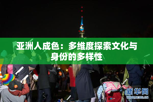 亚洲人成色：多维度探索文化与身份的多样性
