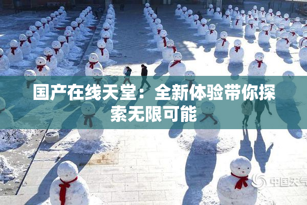国产在线天堂：全新体验带你探索无限可能