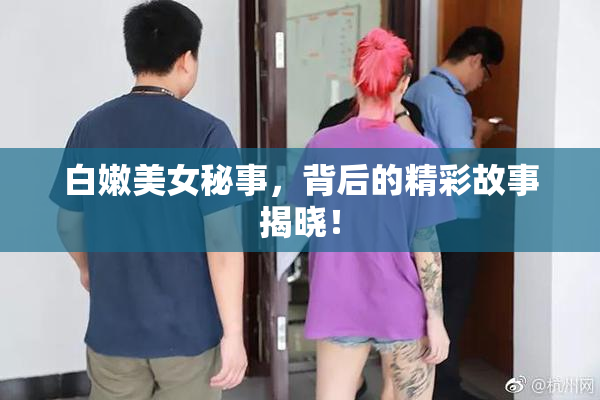 白嫩美女秘事，背后的精彩故事揭晓！