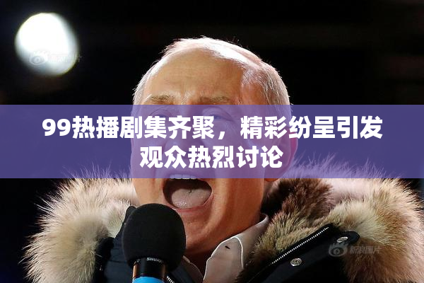 99热播剧集齐聚，精彩纷呈引发观众热烈讨论