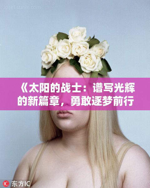 《太阳的战士：谱写光辉的新篇章，勇敢逐梦前行》