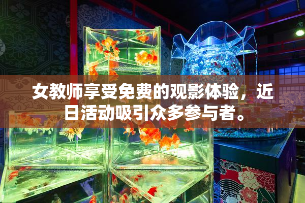 女教师享受免费的观影体验，近日活动吸引众多参与者。