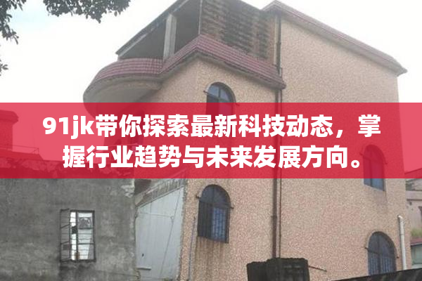 91jk带你探索最新科技动态，掌握行业趋势与未来发展方向。