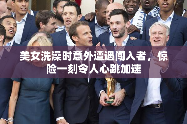 美女洗澡时意外遭遇闯入者，惊险一刻令人心跳加速