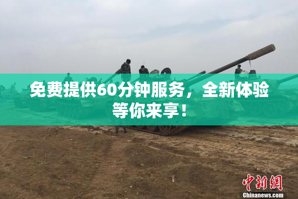免费提供60分钟服务，全新体验等你来享！