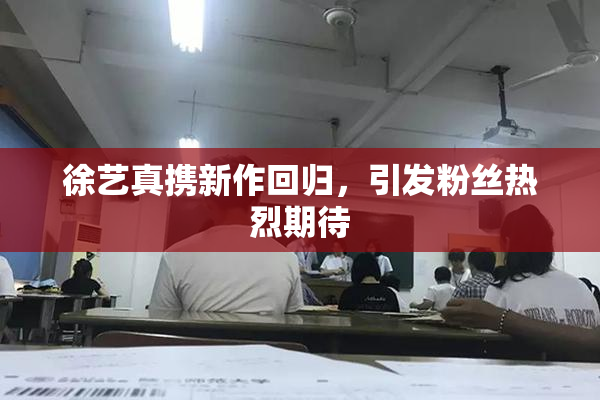 徐艺真携新作回归，引发粉丝热烈期待