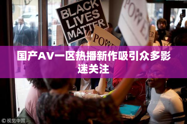 国产AV一区热播新作吸引众多影迷关注