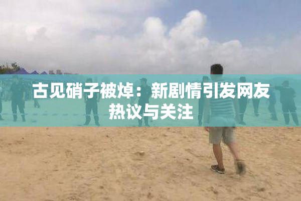 古见硝子被焯：新剧情引发网友热议与关注