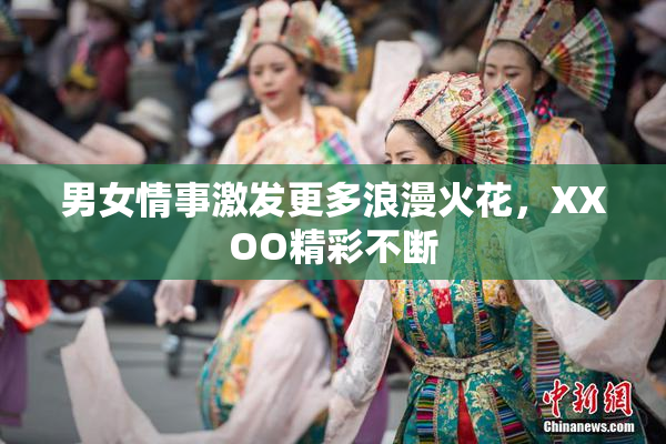 男女情事激发更多浪漫火花，XXOO精彩不断