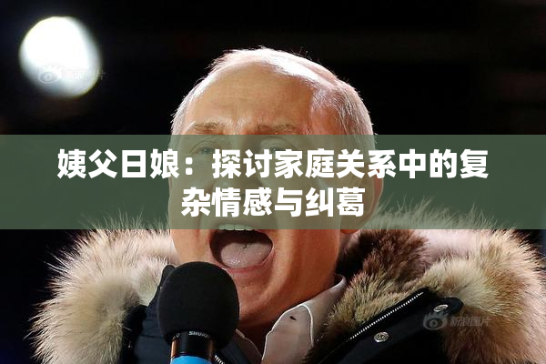 姨父日娘：探讨家庭关系中的复杂情感与纠葛