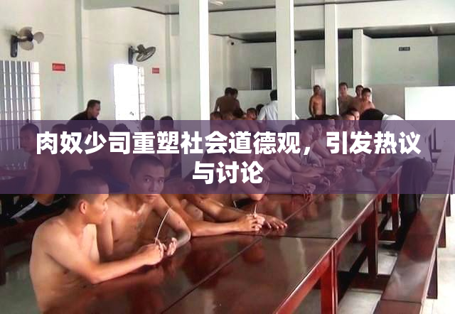 肉奴少司重塑社会道德观，引发热议与讨论
