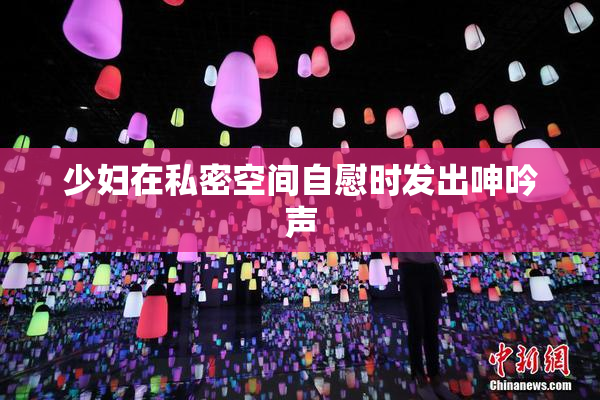 少妇在私密空间自慰时发出呻吟声